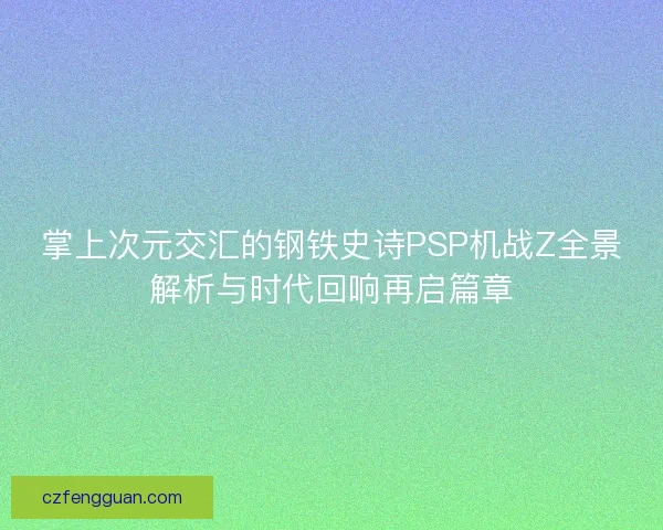 掌上次元交汇的钢铁史诗PSP机战Z全景解析与时代回响再启篇章