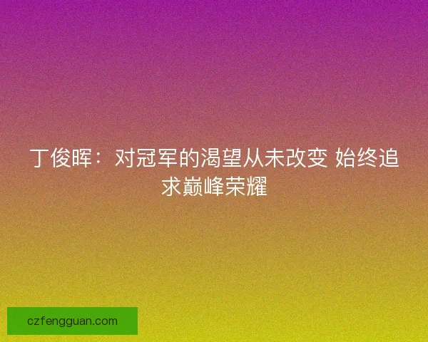 丁俊晖：对冠军的渴望从未改变 始终追求巅峰荣耀