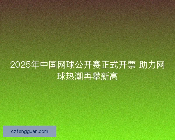 2025年中国网球公开赛正式开票 助力网球热潮再攀新高