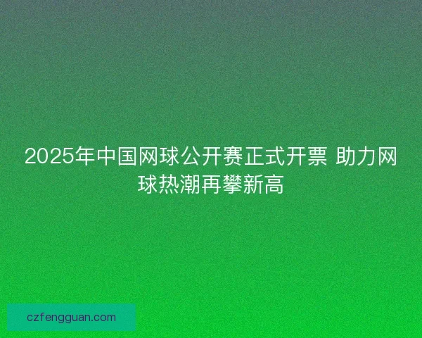 2025年中国网球公开赛正式开票 助力网球热潮再攀新高