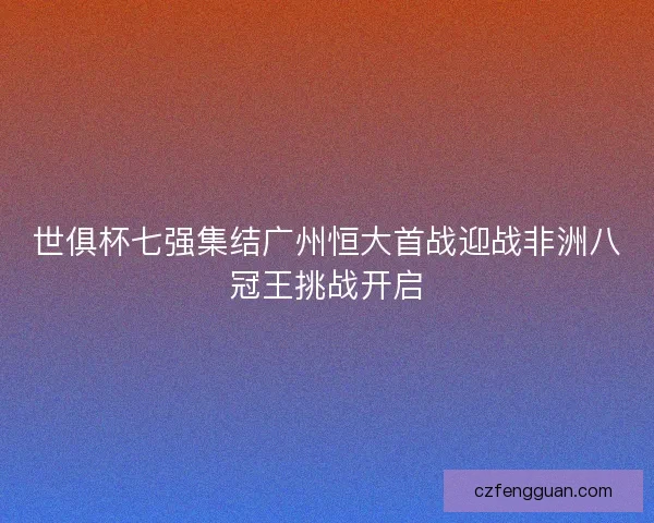 世俱杯七强集结广州恒大首战迎战非洲八冠王挑战开启