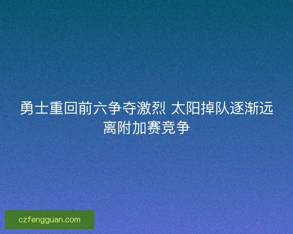 勇士重回前六争夺激烈 太阳掉队逐渐远离附加赛竞争